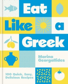 Eat Like a Greek : 100 Quick, Easy, Delicious Recipes by Marina Georgallides
