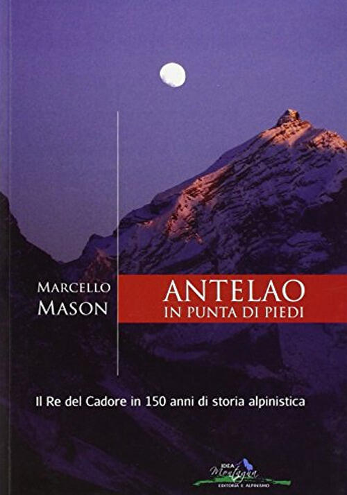 Antelao In Punta Di Piedi. Il Re Del Cadore In 150 Anni Di Storia Alpinistica